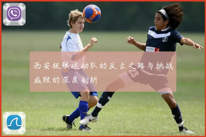 西安极限运动队的反击之路与挑战成败的深度剖析