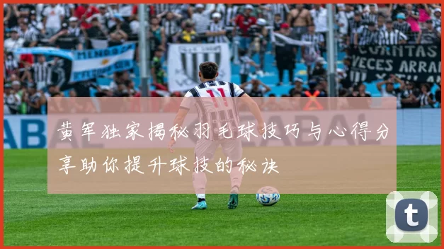 黄军独家揭秘羽毛球技巧与心得分享助你提升球技的秘诀