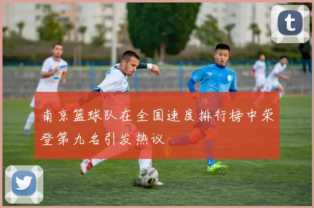 南京篮球队在全国速度排行榜中荣登第九名引发热议