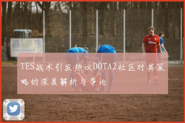TES战术引发热议DOTA2社区对其策略的深度解析与争论