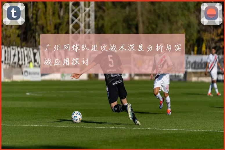 广州网球队进攻战术深度分析与实战应用探讨