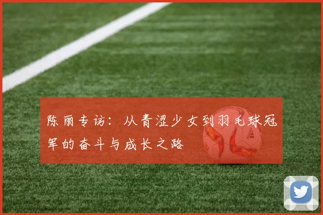 陈丽专访：从青涩少女到羽毛球冠军的奋斗与成长之路