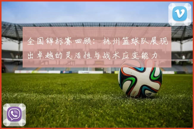 全国锦标赛回顾：杭州篮球队展现出卓越的灵活性与战术应变能力