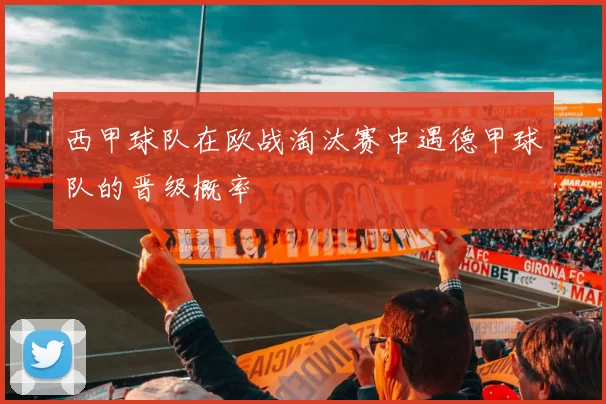 西甲球队在欧战淘汰赛中遇德甲球队的晋级概率