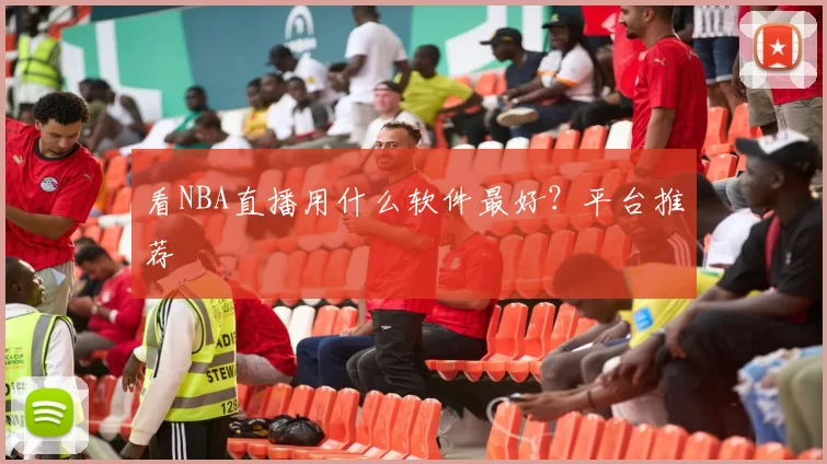 看NBA直播用什么软件最好？平台推荐
