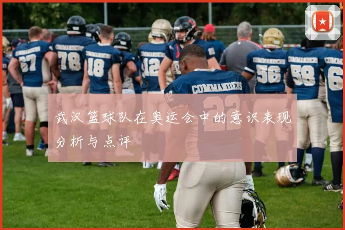 武汉篮球队在奥运会中的意识表现分析与点评