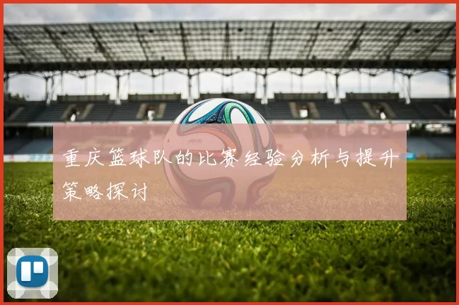 重庆篮球队的比赛经验分析与提升策略探讨
