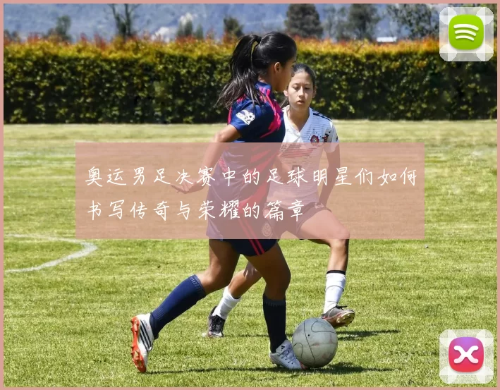 奥运男足决赛中的足球明星们如何书写传奇与荣耀的篇章
