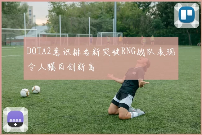 DOTA2意识排名新突破RNG战队表现令人瞩目创新高