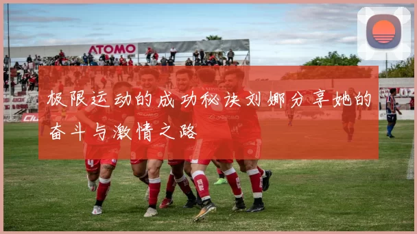 极限运动的成功秘诀刘娜分享她的奋斗与激情之路