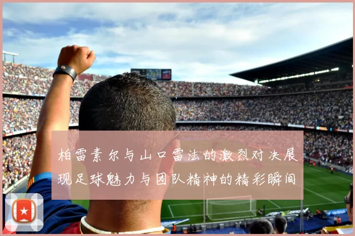 柏雷素尔与山口雷法的激烈对决展现足球魅力与团队精神的精彩瞬间