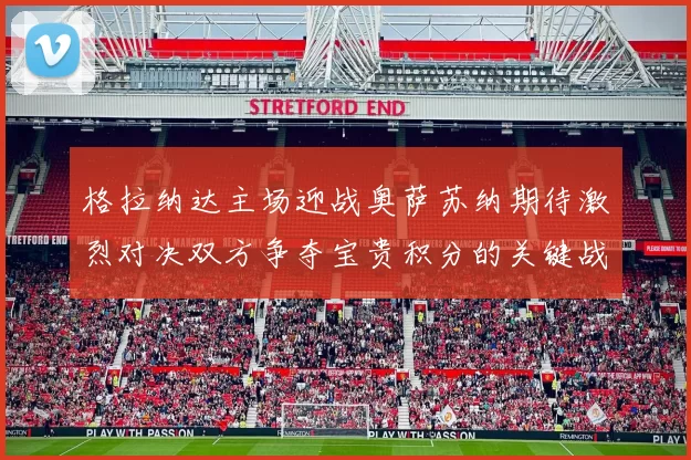 格拉纳达主场迎战奥萨苏纳期待激烈对决双方争夺宝贵积分的关键战役