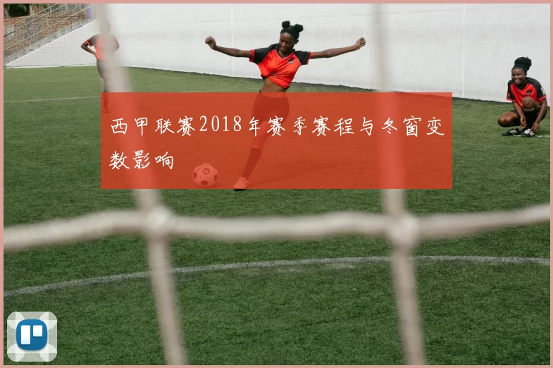 西甲联赛2018年赛季赛程与冬窗变数影响