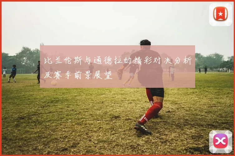 比兰伦斯与通德拉的精彩对决分析及赛季前景展望