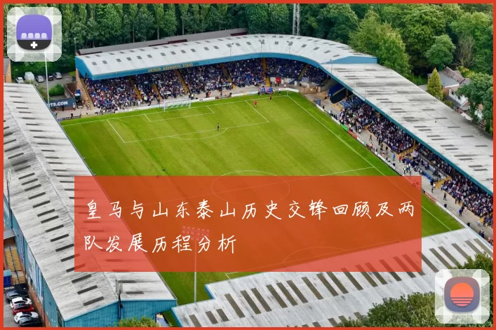 皇马与山东泰山历史交锋回顾及两队发展历程分析
