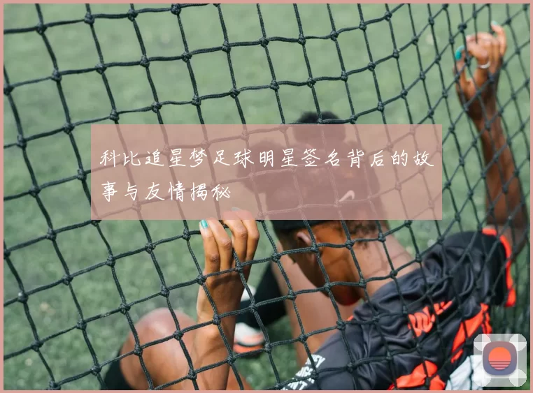 科比追星梦足球明星签名背后的故事与友情揭秘