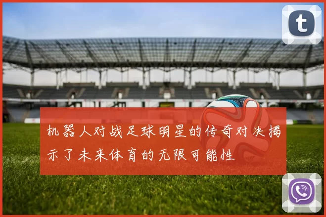 机器人对战足球明星的传奇对决揭示了未来体育的无限可能性