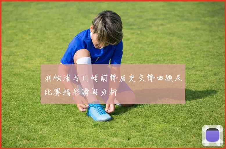 利物浦与川崎前锋历史交锋回顾及比赛精彩瞬间分析