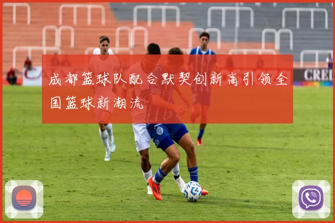 成都篮球队配合默契创新高引领全国篮球新潮流