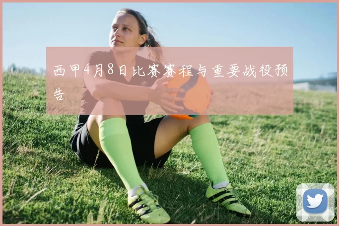 西甲4月8日比赛赛程与重要战役预告