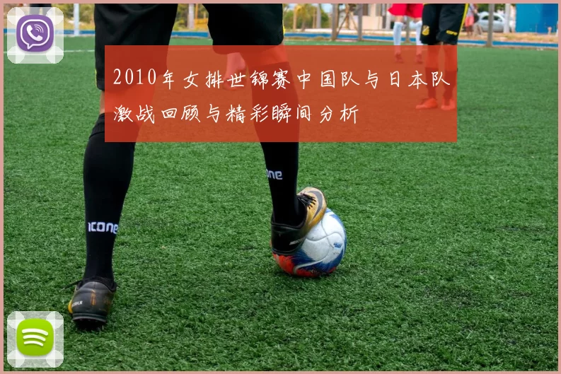 2010年女排世锦赛中国队与日本队激战回顾与精彩瞬间分析