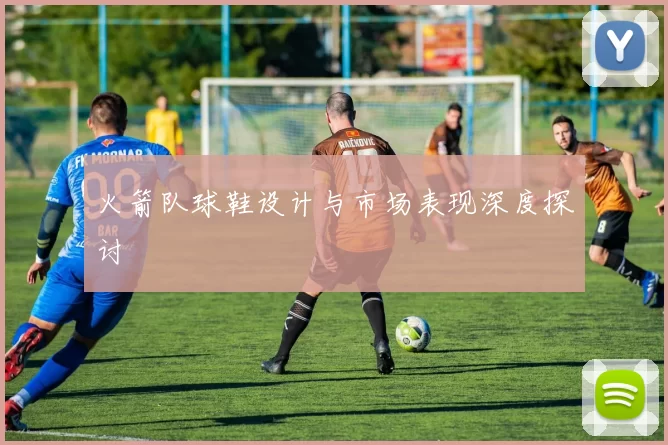 火箭队球鞋设计与市场表现深度探讨