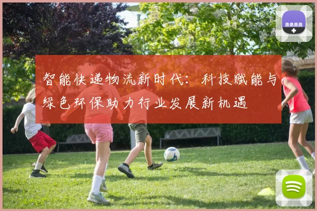 智能快递物流新时代：科技赋能与绿色环保助力行业发展新机遇
