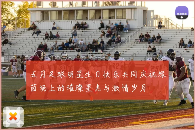 五月足球明星生日快乐共同庆祝绿茵场上的璀璨星光与激情岁月