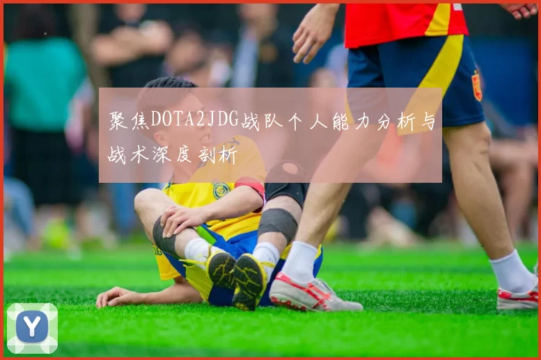 聚焦DOTA2JDG战队个人能力分析与战术深度剖析