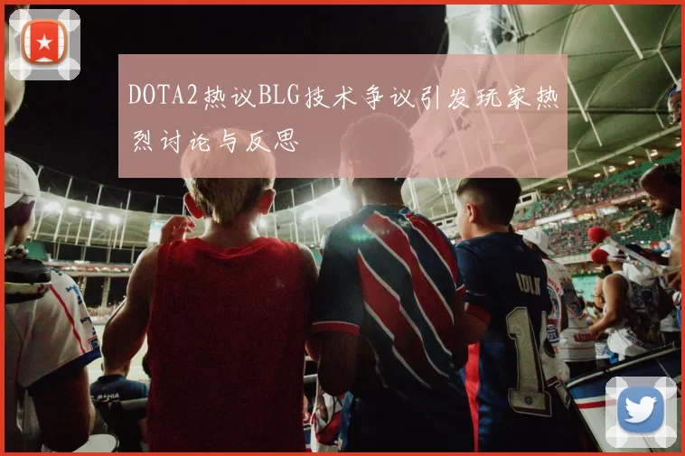 DOTA2热议BLG技术争议引发玩家热烈讨论与反思