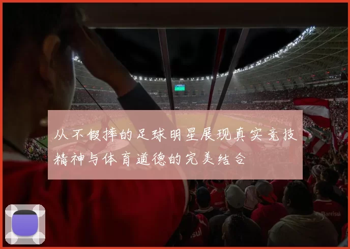 从不假摔的足球明星展现真实竞技精神与体育道德的完美结合