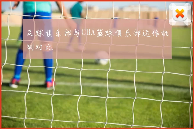 足球俱乐部与CBA篮球俱乐部运作机制对比