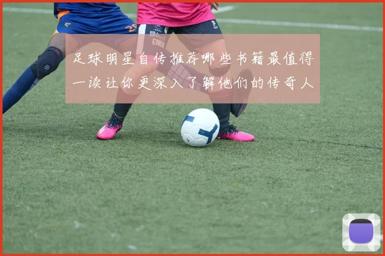 足球明星自传推荐哪些书籍最值得一读让你更深入了解他们的传奇人生