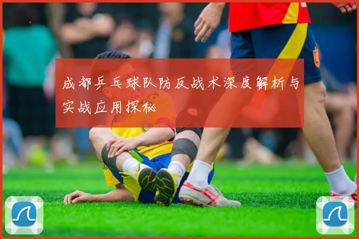 成都乒乓球队防反战术深度解析与实战应用探秘