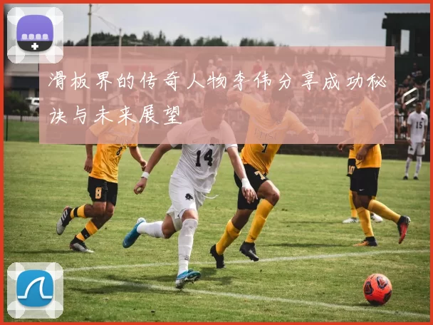 滑板界的传奇人物李伟分享成功秘诀与未来展望