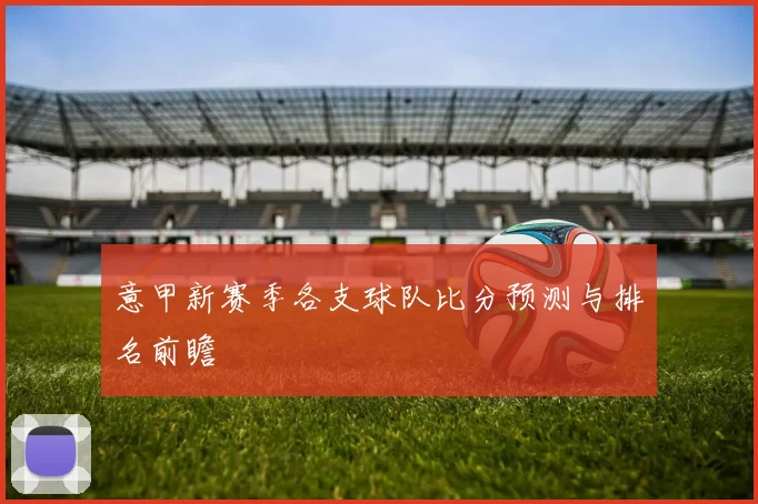 意甲新赛季各支球队比分预测与排名前瞻