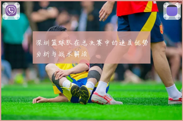 深圳篮球队在总决赛中的速度优势分析与战术解读