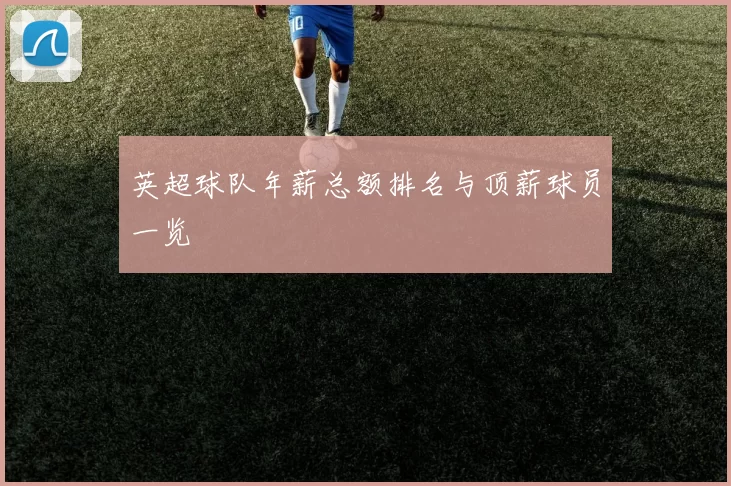 英超球队年薪总额排名与顶薪球员一览
