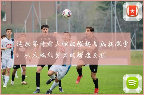 运动界传奇人物的崛起与成就探索：从天赋到努力的辉煌历程