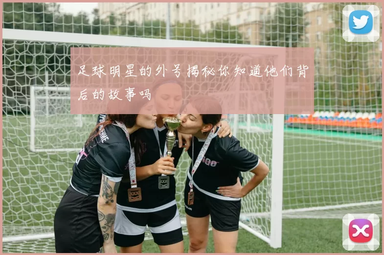 足球明星的外号揭秘你知道他们背后的故事吗