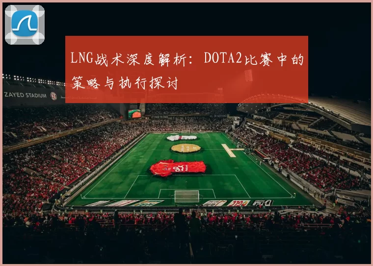 LNG战术深度解析：DOTA2比赛中的策略与执行探讨