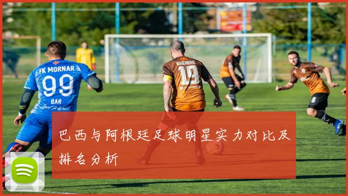 巴西与阿根廷足球明星实力对比及排名分析
