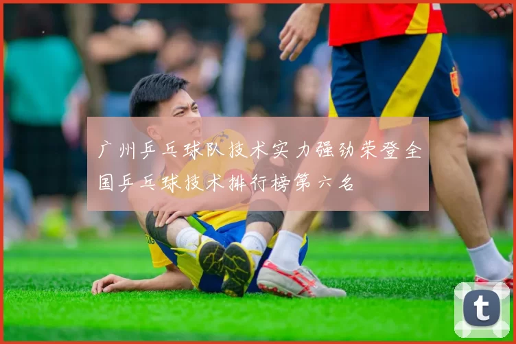 广州乒乓球队技术实力强劲荣登全国乒乓球技术排行榜第六名