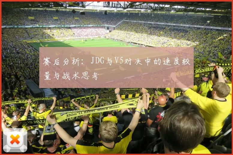 赛后分析：JDG与V5对决中的速度较量与战术思考