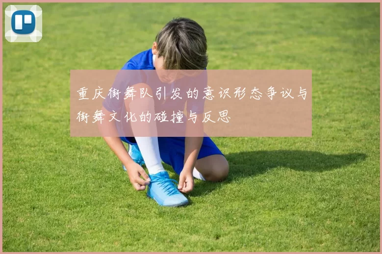 重庆街舞队引发的意识形态争议与街舞文化的碰撞与反思