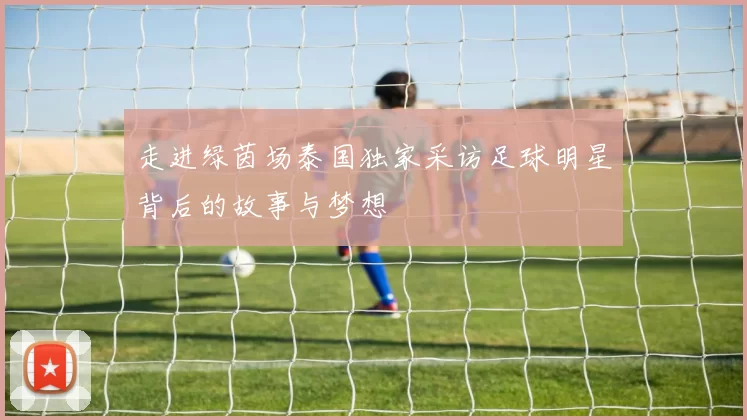 走进绿茵场泰国独家采访足球明星背后的故事与梦想