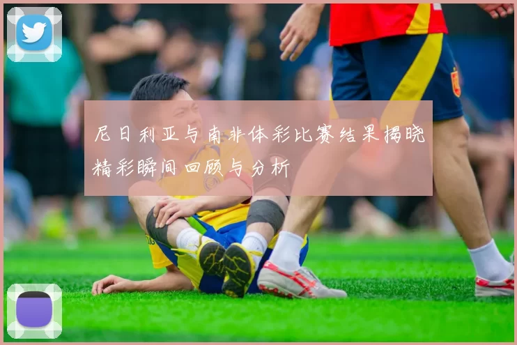 尼日利亚与南非体彩比赛结果揭晓精彩瞬间回顾与分析