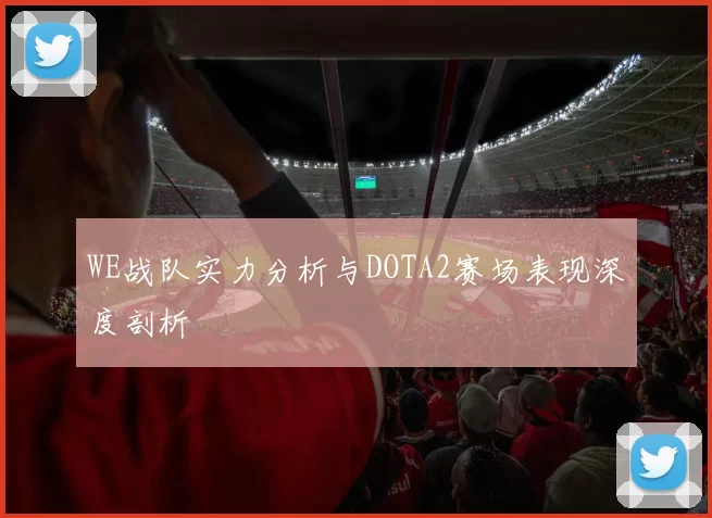 WE战队实力分析与DOTA2赛场表现深度剖析