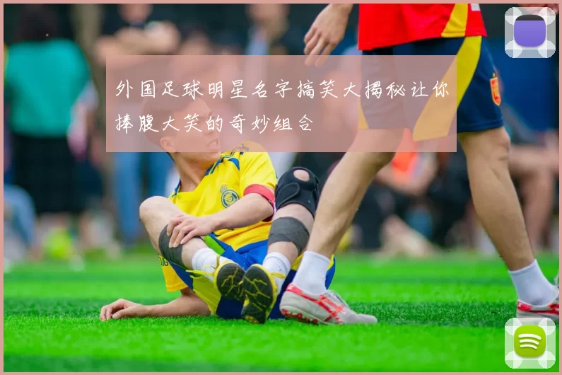 外国足球明星名字搞笑大揭秘让你捧腹大笑的奇妙组合