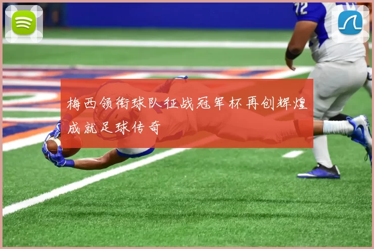 梅西领衔球队征战冠军杯再创辉煌成就足球传奇